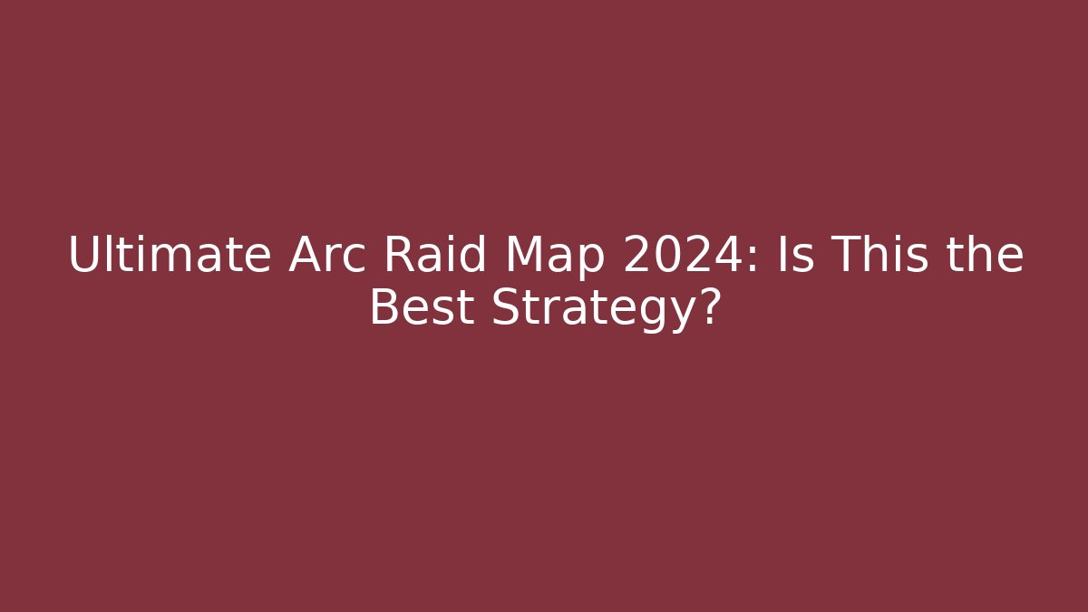 Ultimate Arc Raid Map 2024: Is This the Best Strategy?
