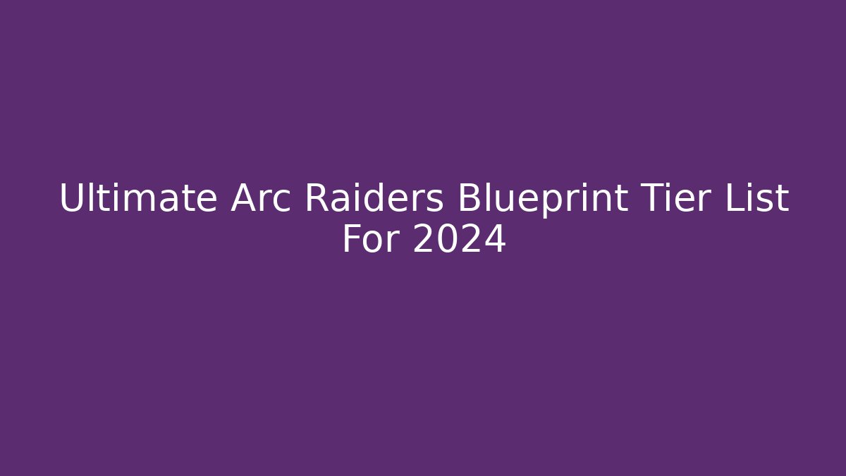 Ultimate Arc Raiders Blueprint Tier List For 2024