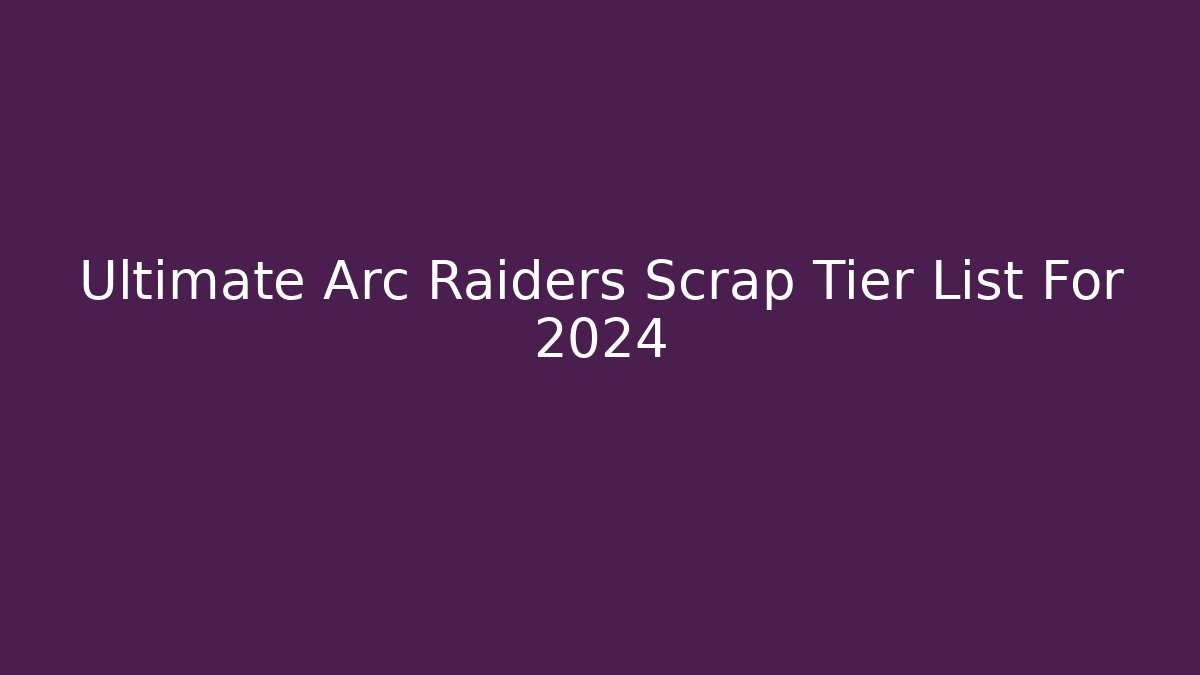 Ultimate Arc Raiders Scrap Tier List For 2024 - Critter Realm
