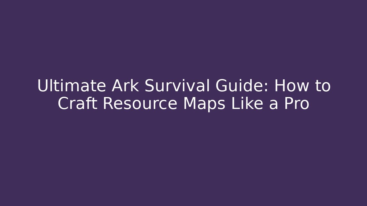 Ultimate Ark Survival Guide: How to Craft Resource Maps Like a Pro