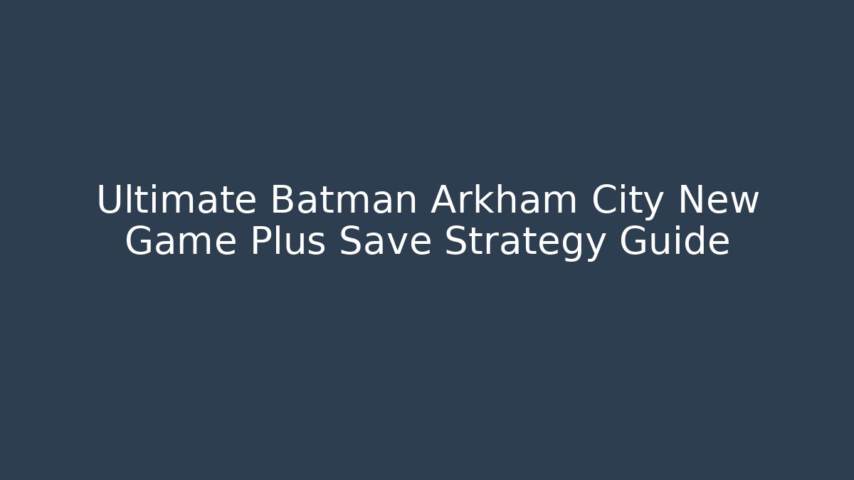 Ultimate Batman Arkham City New Game Plus Save Strategy Guide
