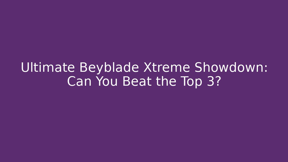 Ultimate Beyblade Xtreme Showdown: Can You Beat the Top 3?