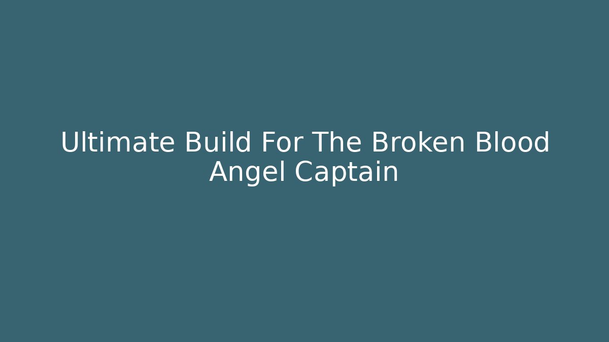 Ultimate Build For The Broken Blood Angel Captain