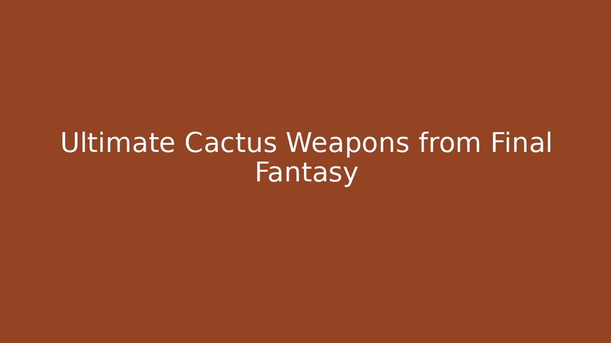 Ultimate Cactus Weapons from Final Fantasy - Critter Realm