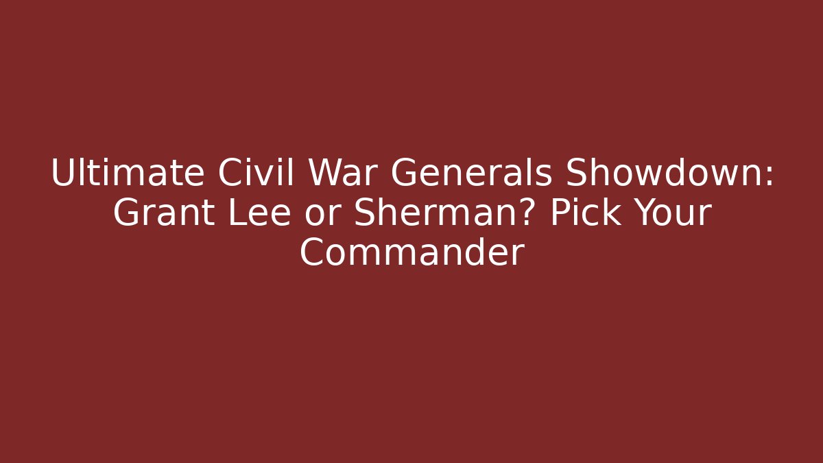 Ultimate Civil War Generals Showdown: Grant Lee or Sherman? Pick Your Commander