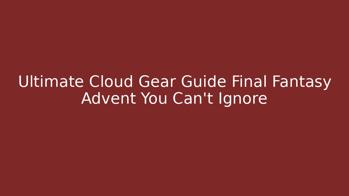 Ultimate Cloud Gear Guide Final Fantasy Advent You Can't Ignore