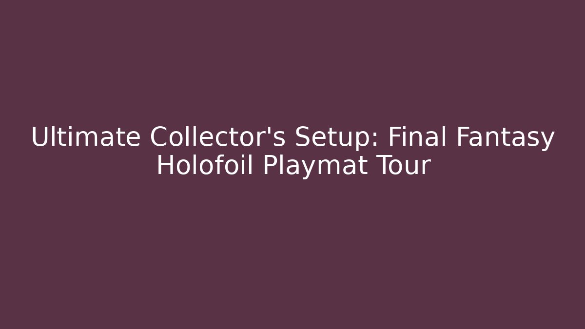 Ultimate Collector's Setup: Final Fantasy Holofoil Playmat Tour