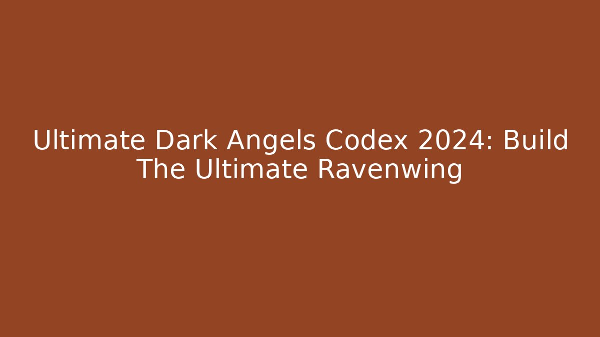 Ultimate Dark Angels Codex 2024: Build The Ultimate Ravenwing