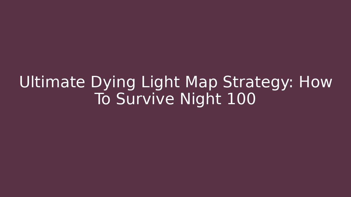 Ultimate Dying Light Map Strategy: How To Survive Night 100