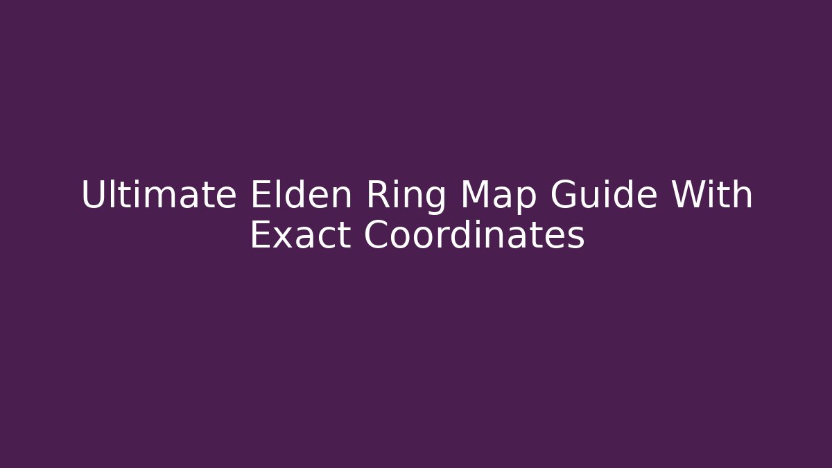 Ultimate Elden Ring Map Guide With Exact Coordinates
