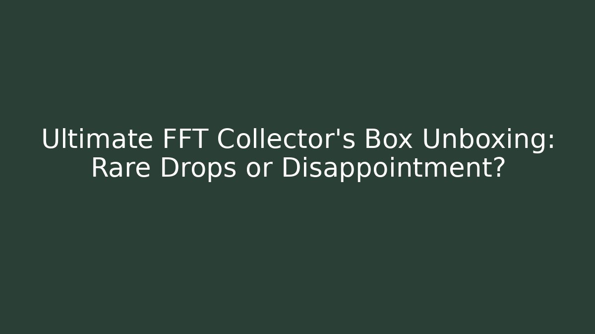 Ultimate FFT Collector's Box Unboxing: Rare Drops or Disappointment? - Critter Realm