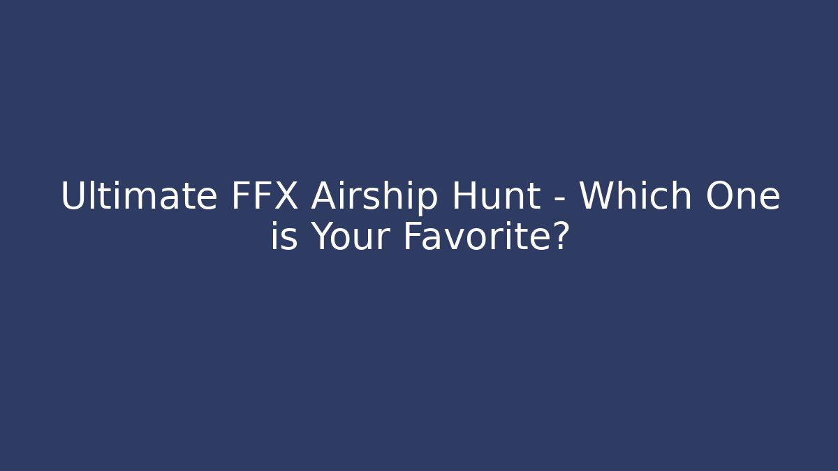 Ultimate FFX Airship Hunt – Which One is Your Favorite?