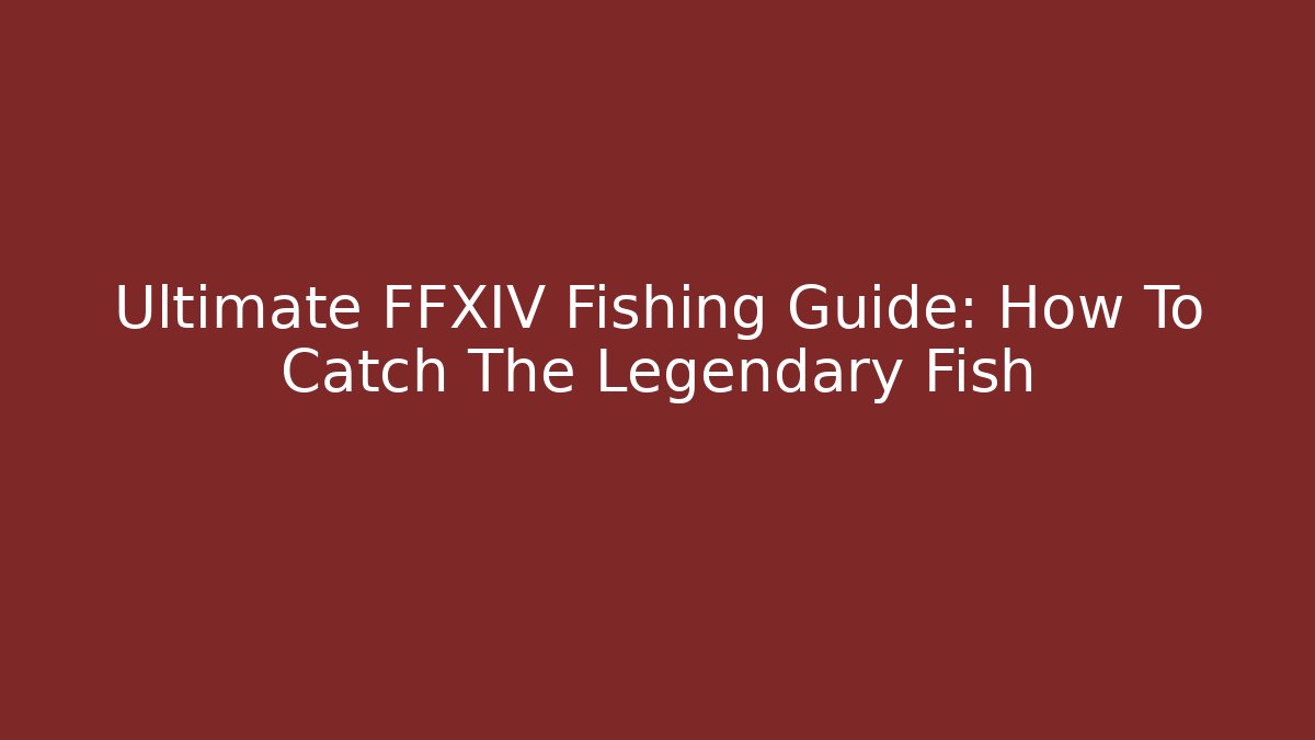 Ultimate FFXIV Fishing Guide: How To Catch The Legendary Fish