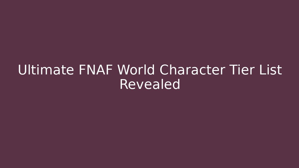 Ultimate FNAF World Character Tier List Revealed - Critter Realm