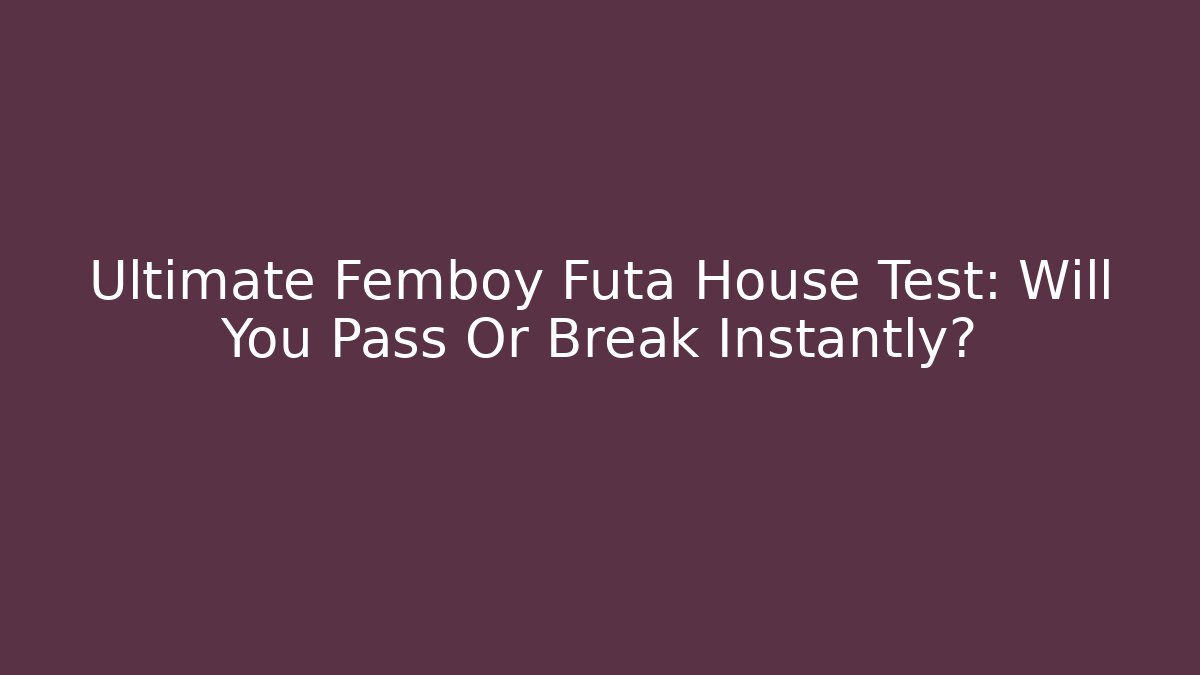 Ultimate Femboy Futa House Test: Will You Pass Or Break Instantly?