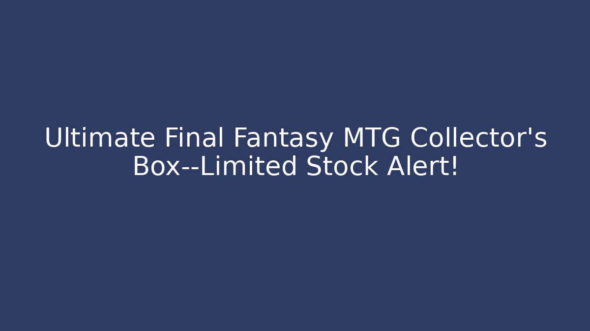 Ultimate Final Fantasy MTG Collector’s Box—Limited Stock Alert!