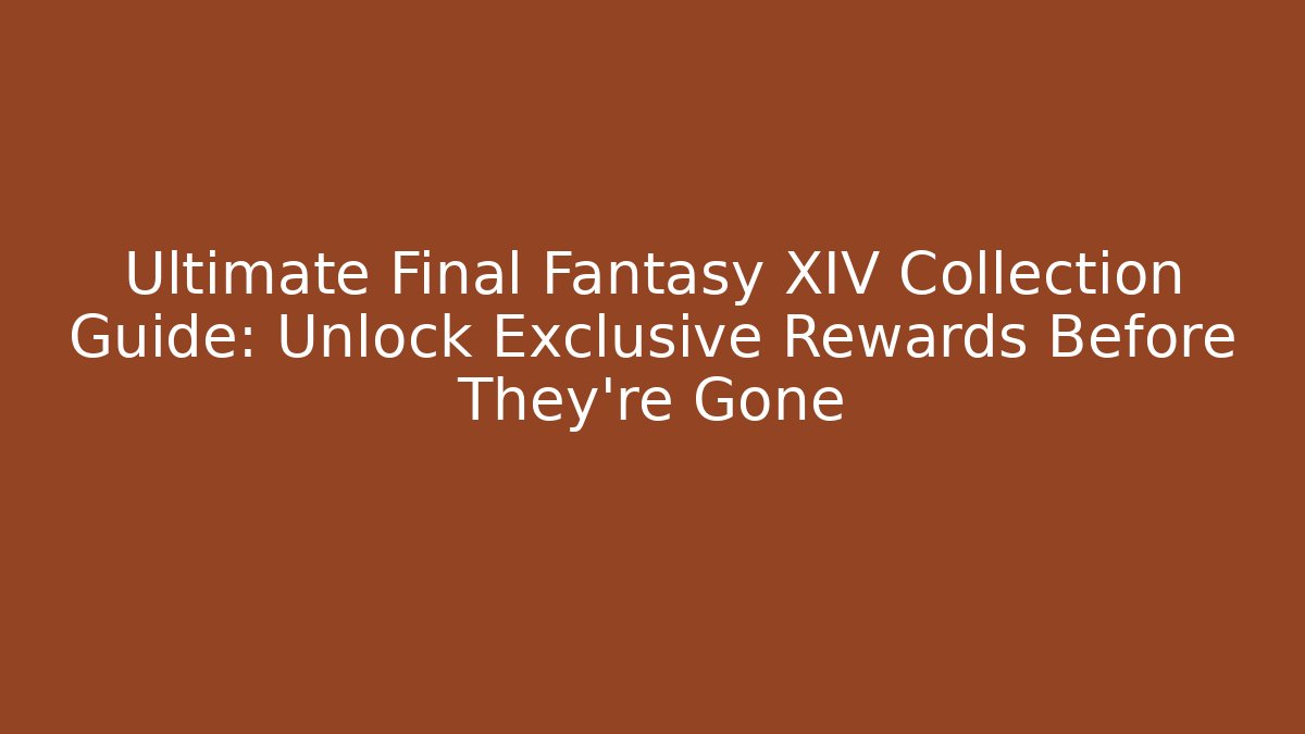Ultimate Final Fantasy XIV Collection Guide: Unlock Exclusive Rewards Before They're Gone