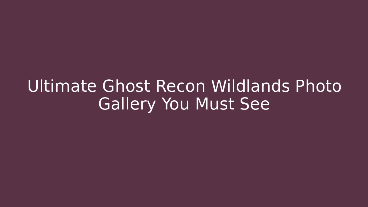 Ultimate Ghost Recon Wildlands Photo Gallery You Must See
