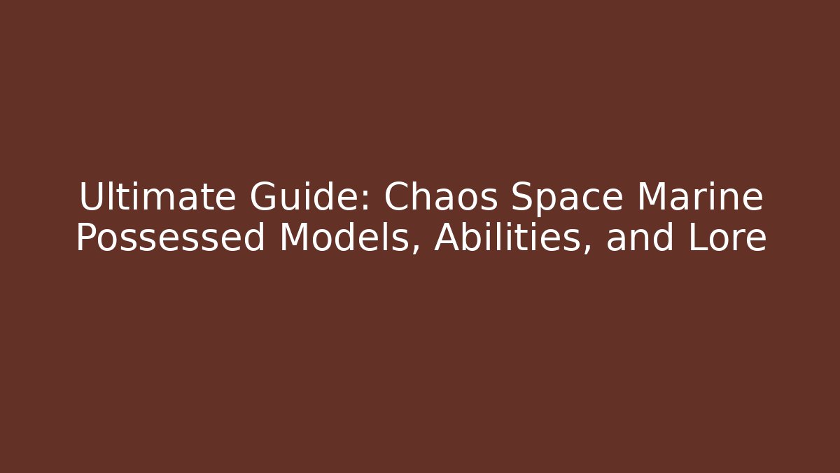Ultimate Guide: Chaos Space Marine Possessed Models, Abilities, and Lore