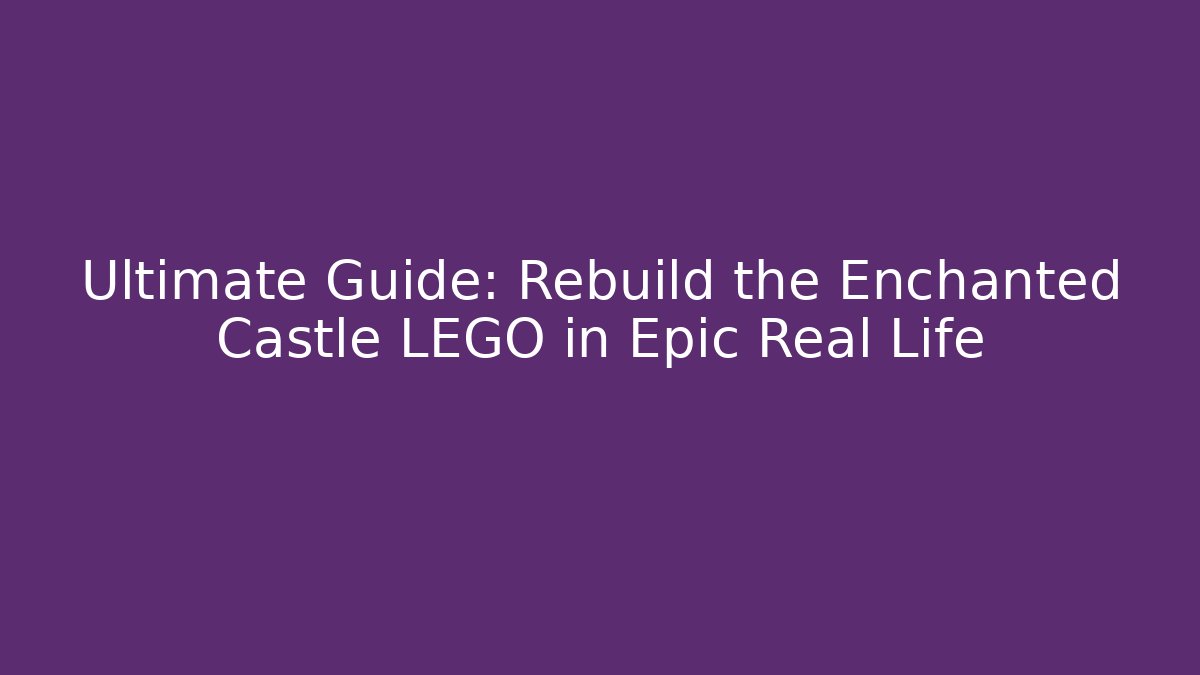 Ultimate Guide: Rebuild the Enchanted Castle LEGO in Epic Real Life
