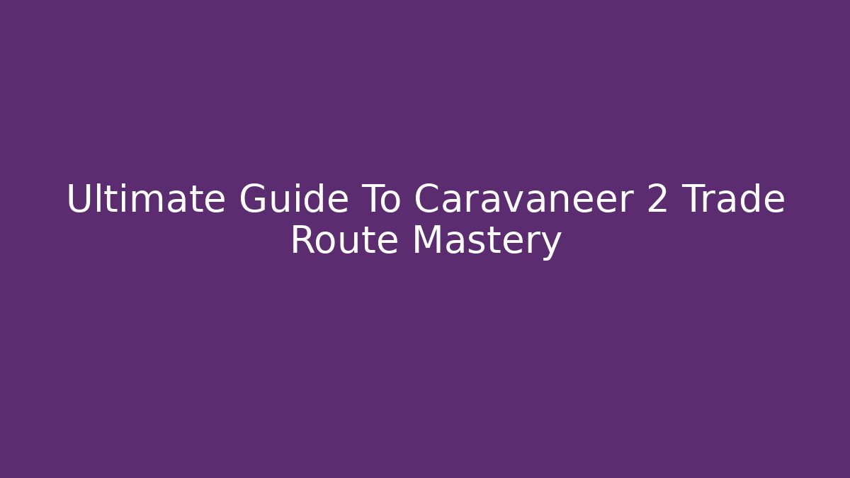 Ultimate Guide To Caravaneer 2 Trade Route Mastery