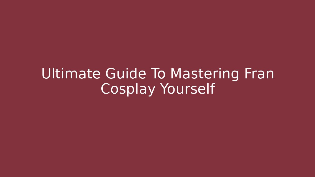 Ultimate Guide To Mastering Fran Cosplay Yourself
