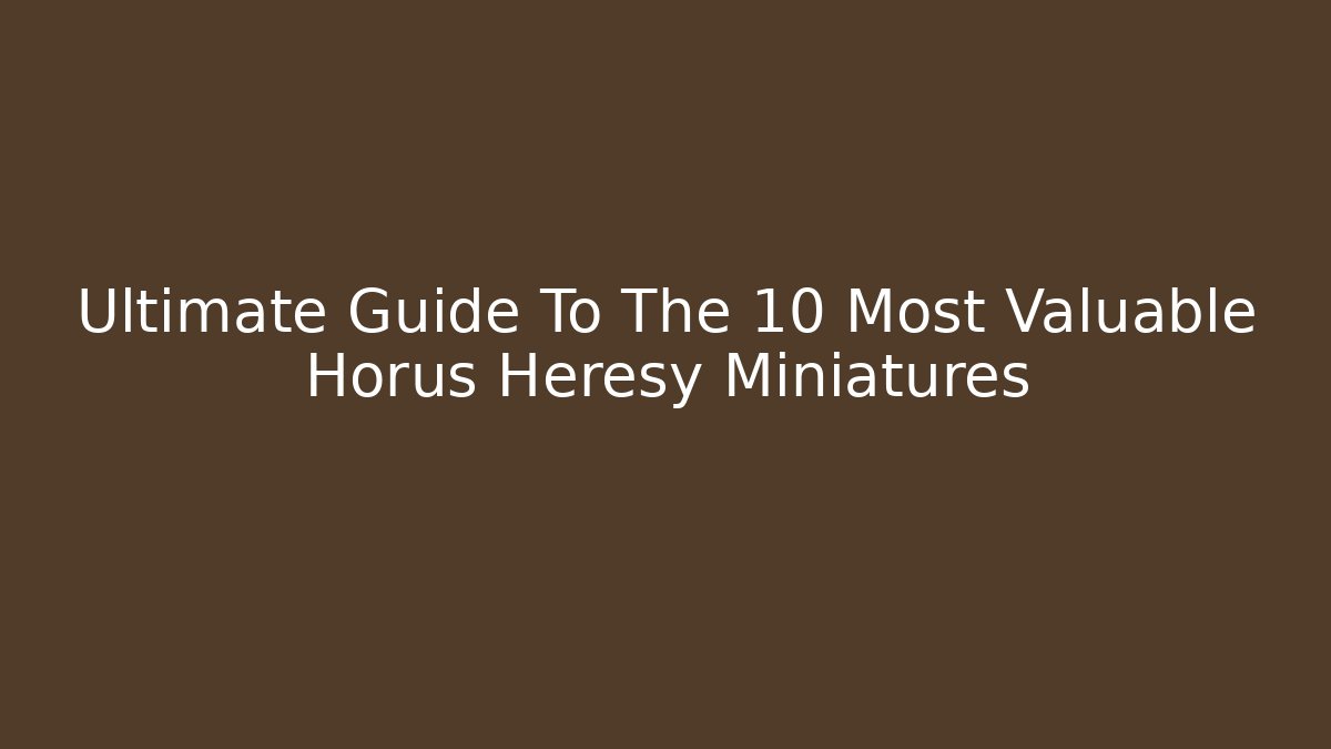 Ultimate Guide To The 10 Most Valuable Horus Heresy Miniatures