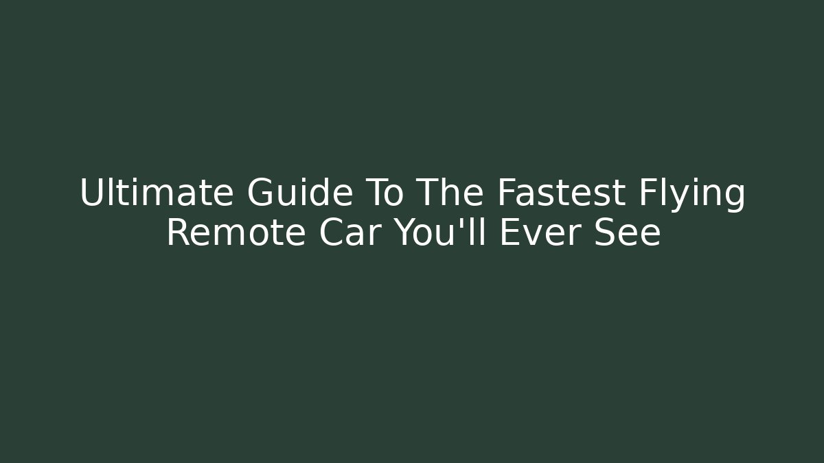 Ultimate Guide To The Fastest Flying Remote Car You'll Ever See