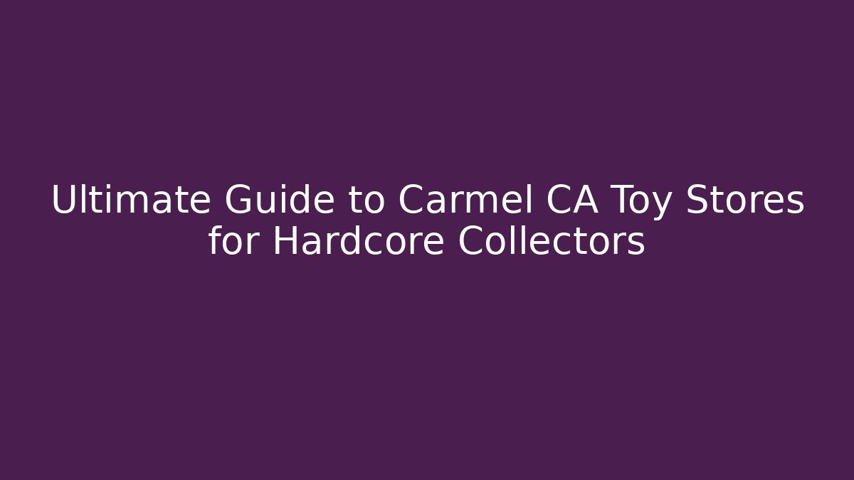 Ultimate Guide to Carmel CA Toy Stores for Hardcore Collectors