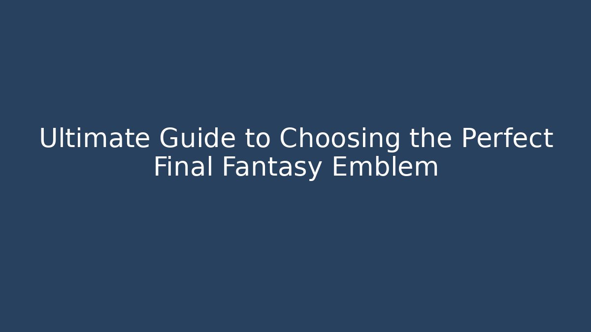 Ultimate Guide to Choosing the Perfect Final Fantasy Emblem