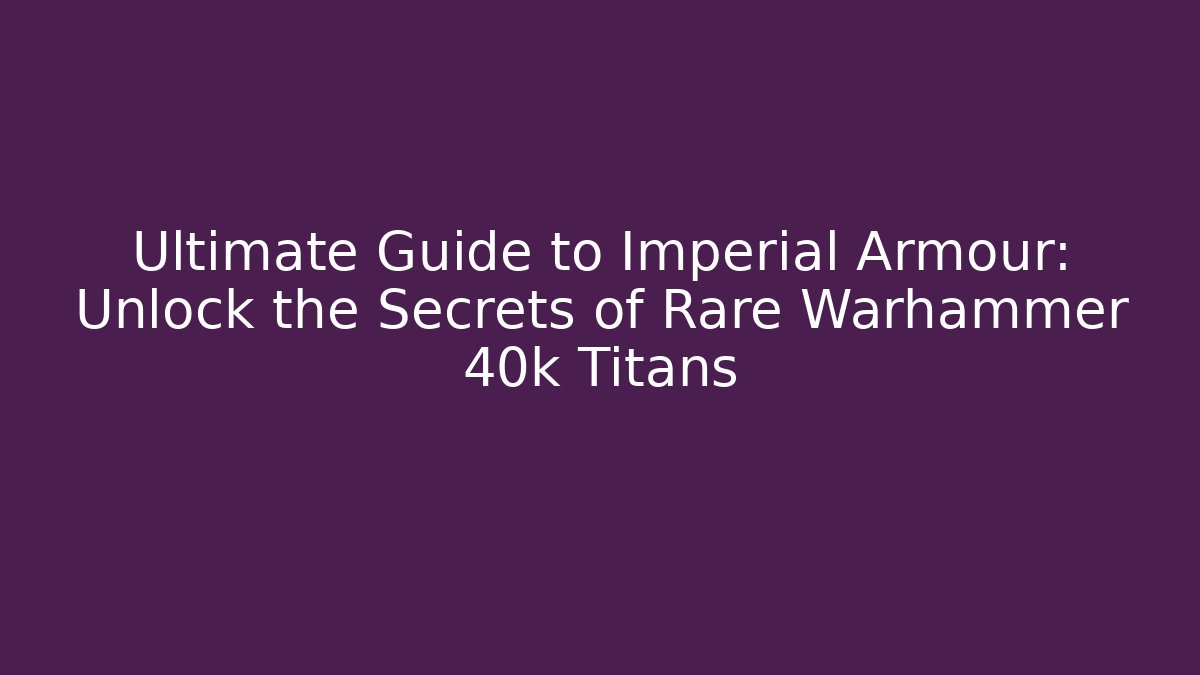 Ultimate Guide to Imperial Armour: Unlock the Secrets of Rare Warhammer 40k Titans