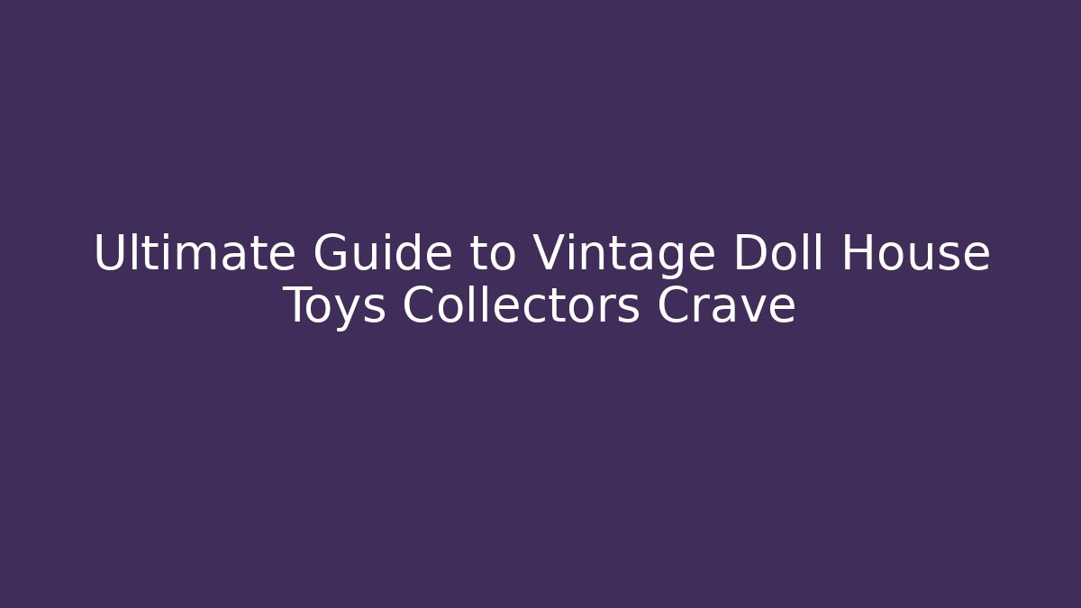 Ultimate Guide to Vintage Doll House Toys Collectors Crave
