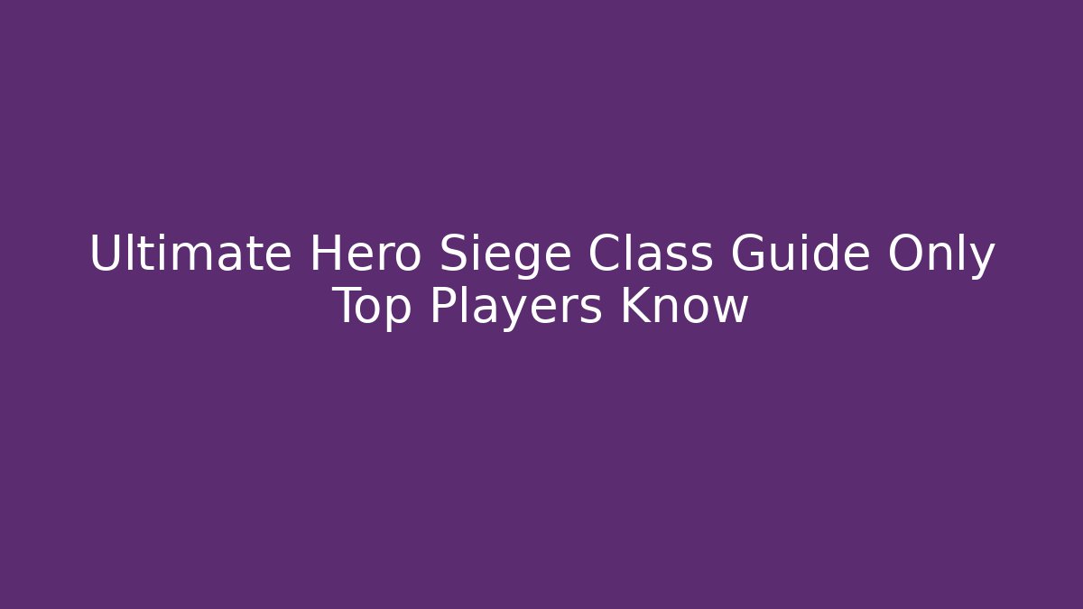 Ultimate Hero Siege Class Guide Only Top Players Know