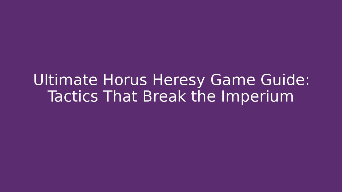 Ultimate Horus Heresy Game Guide: Tactics That Break the Imperium