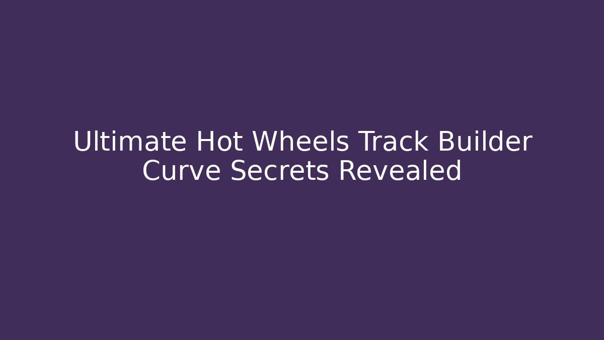 Ultimate Hot Wheels Track Builder Curve Secrets Revealed