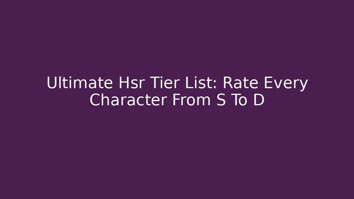 Ultimate Hsr Tier List: Rate Every Character From S To D+