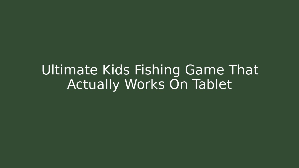 Ultimate Kids Fishing Game That Actually Works On Tablet