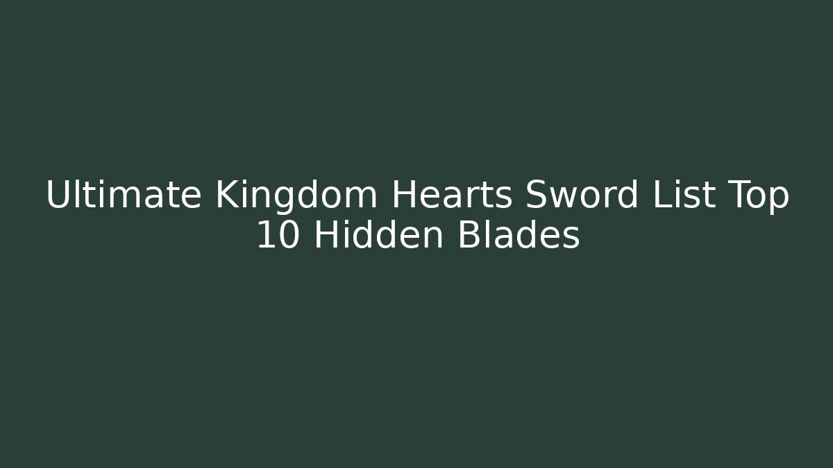 Ultimate Kingdom Hearts Sword List Top 10 Hidden Blades
