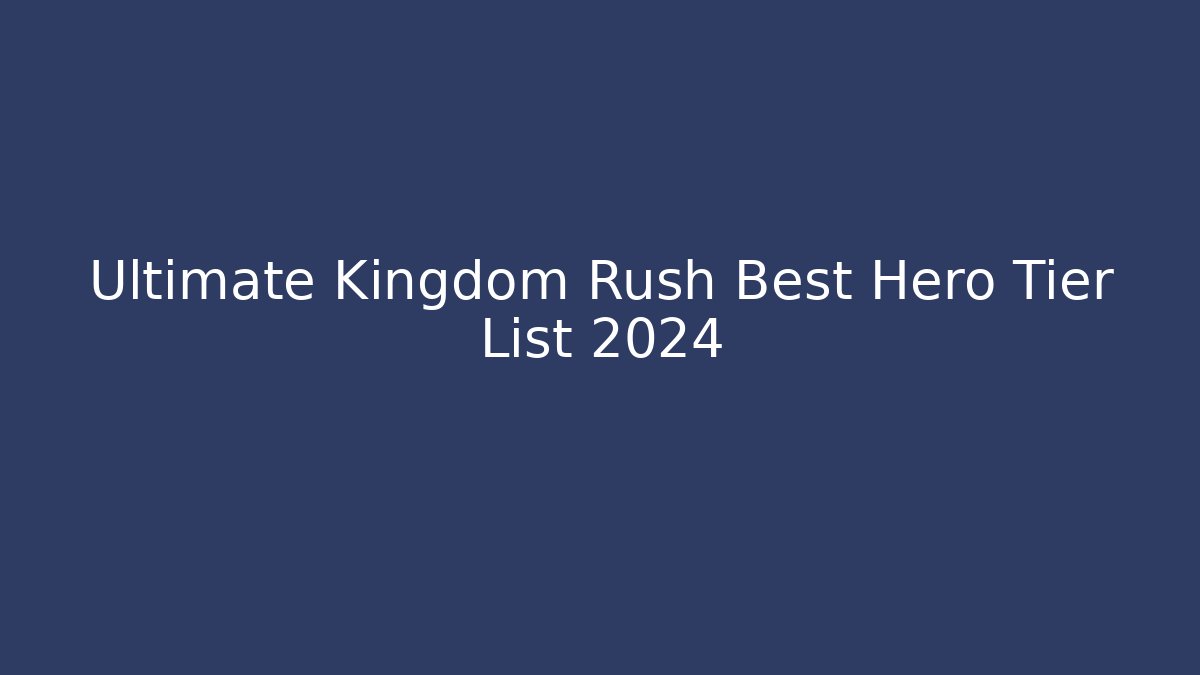 Ultimate Kingdom Rush Best Hero Tier List 2024