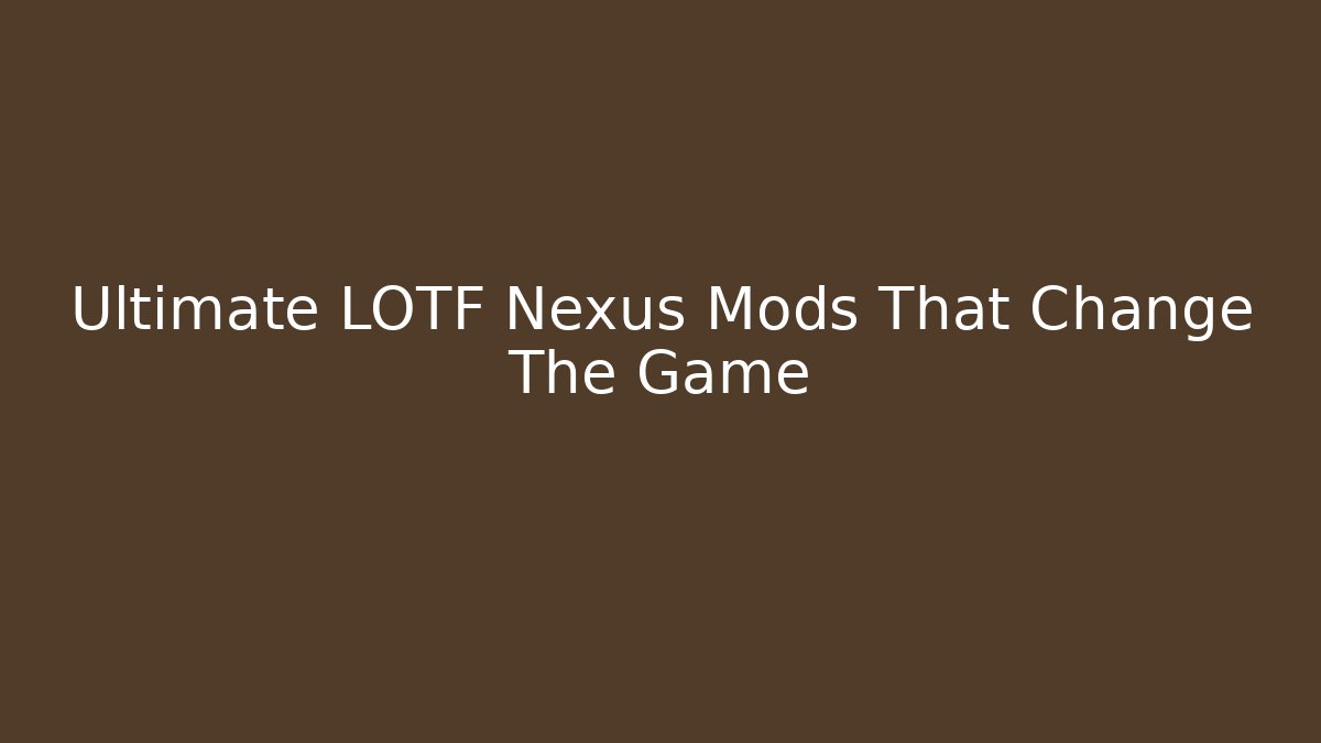 Ultimate LOTF Nexus Mods That Change The Game