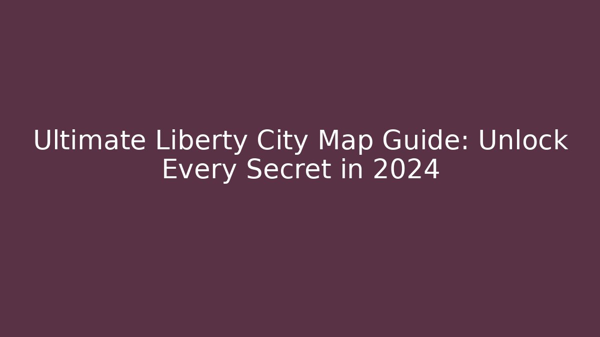 Ultimate Liberty City Map Guide: Unlock Every Secret in 2024