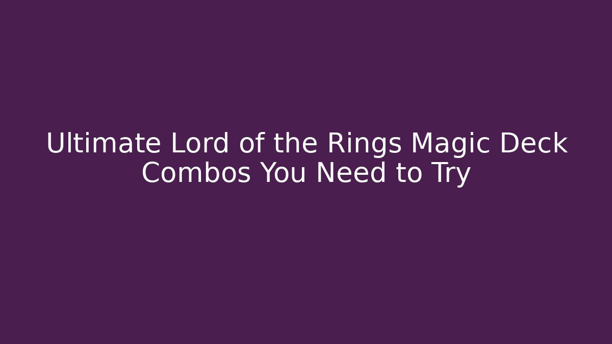 Ultimate Lord of the Rings Magic Deck Combos You Need to Try