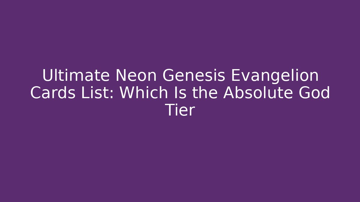 Ultimate Neon Genesis Evangelion Cards List: Which Is the Absolute God Tier - Critter Realm