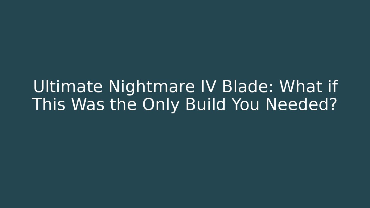Ultimate Nightmare IV Blade: What if This Was the Only Build You Needed?