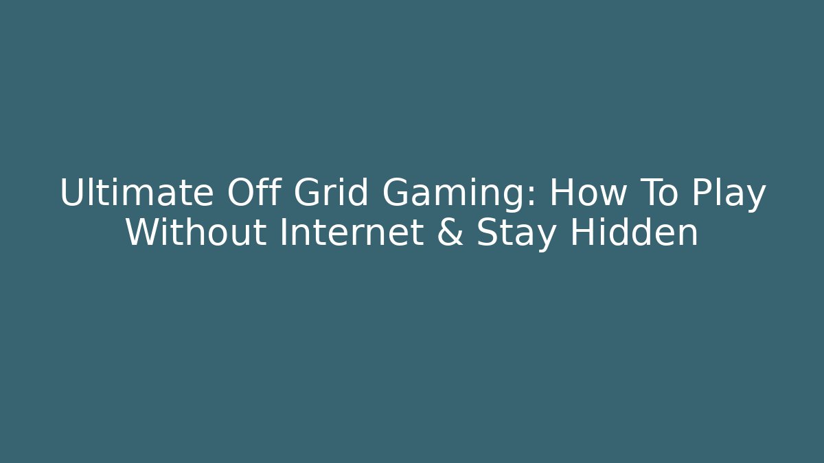 Ultimate Off Grid Gaming: How To Play Without Internet & Stay Hidden