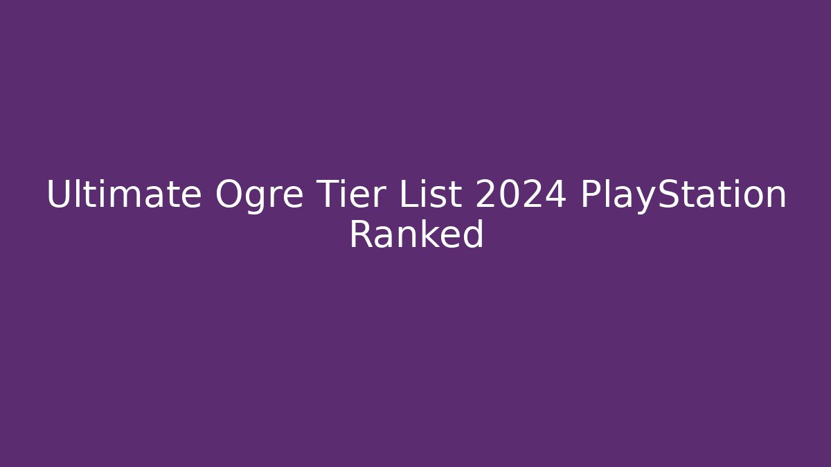 Ultimate Ogre Tier List 2024 PlayStation Ranked