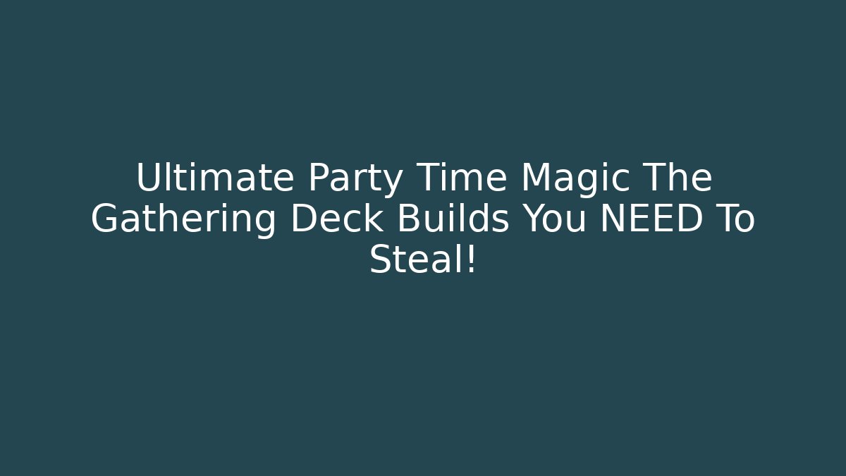 Ultimate Party Time Magic The Gathering Deck Builds You NEED To Steal!
