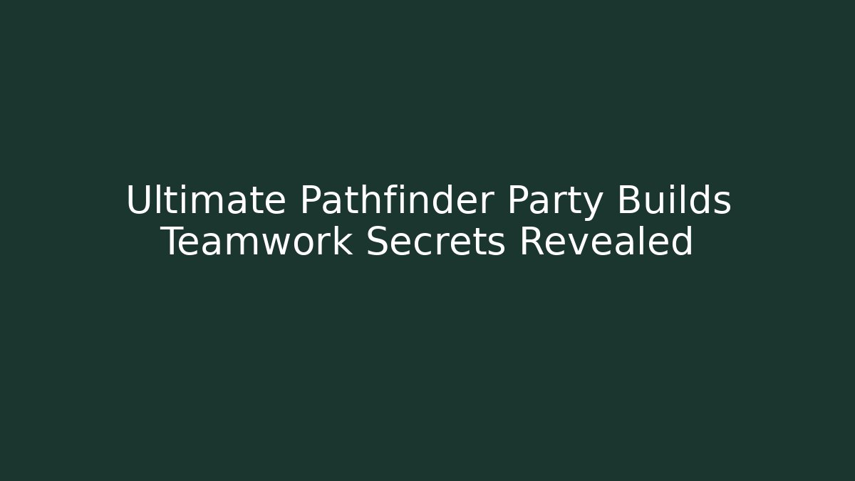 Ultimate Pathfinder Party Builds Teamwork Secrets Revealed