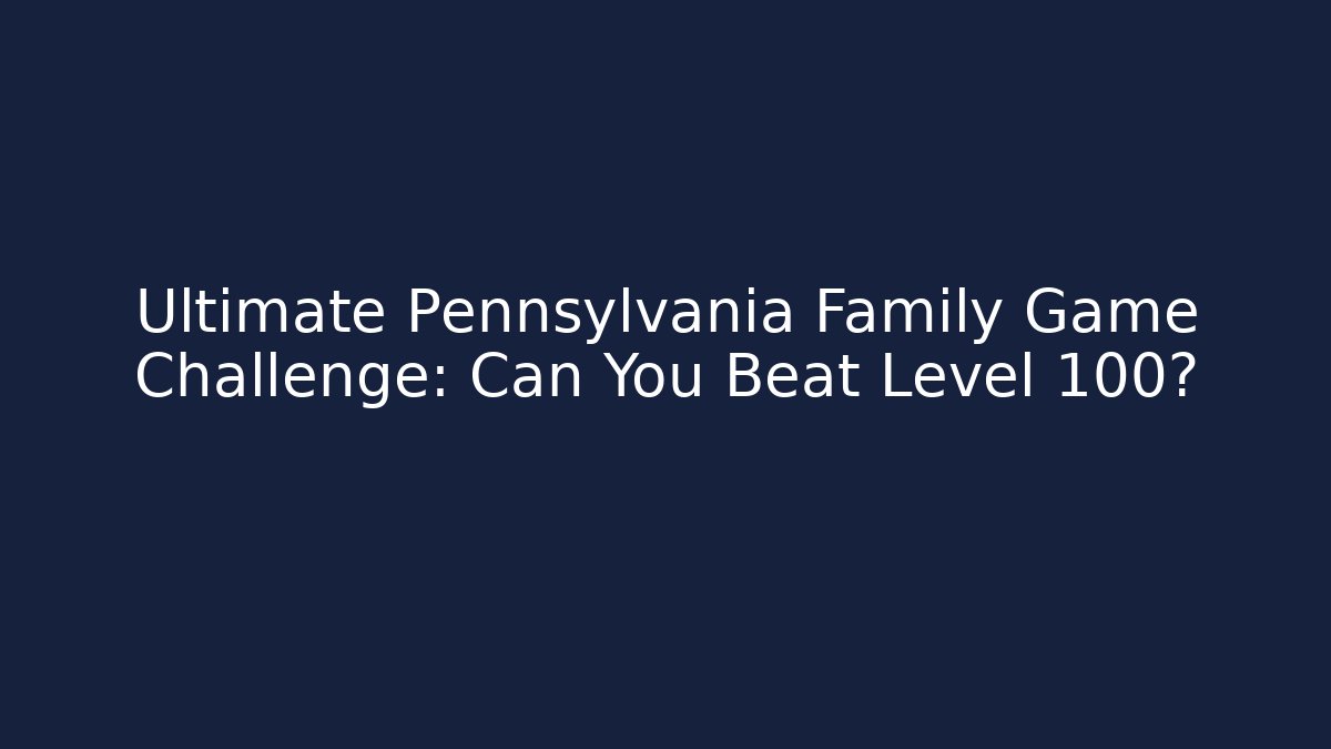 Ultimate Pennsylvania Family Game Challenge: Can You Beat Level 100?
