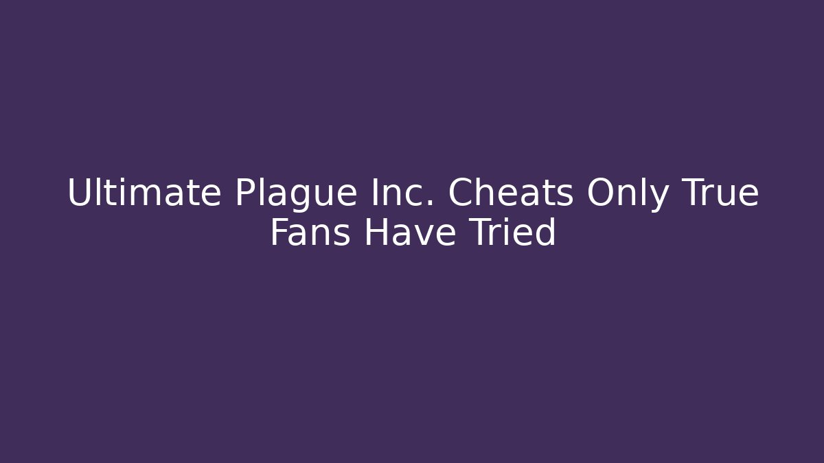 Ultimate Plague Inc. Cheats Only True Fans Have Tried